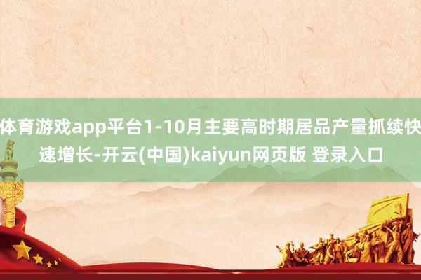 体育游戏app平台1-10月主要高时期居品产量抓续快速增长-开云(中国)kaiyun网页版 登录入口