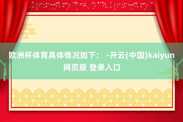 欧洲杯体育具体情况如下： -开云(中国)kaiyun网页版 登录入口