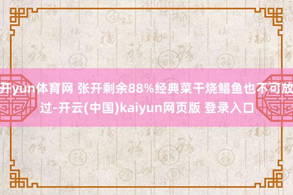 开yun体育网 张开剩余88%经典菜干烧鲳鱼也不可放过-开云(中国)kaiyun网页版 登录入口