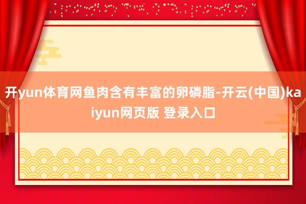 开yun体育网鱼肉含有丰富的卵磷脂-开云(中国)kaiyun网页版 登录入口
