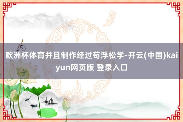 欧洲杯体育并且制作经过苟浮松学-开云(中国)kaiyun网页版 登录入口