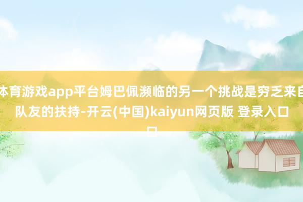 体育游戏app平台姆巴佩濒临的另一个挑战是穷乏来自队友的扶持-开云(中国)kaiyun网页版 登录入口