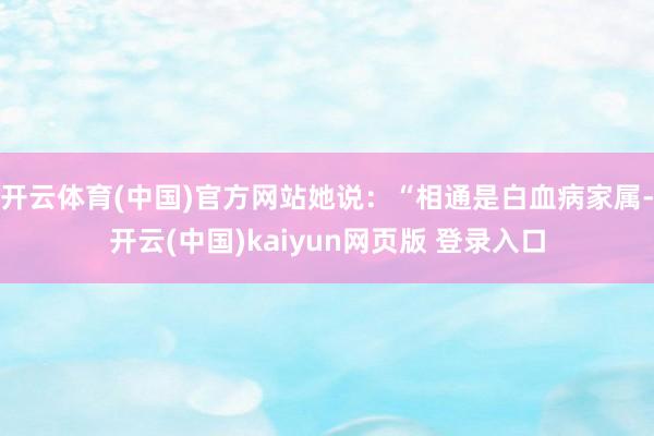 开云体育(中国)官方网站她说：“相通是白血病家属-开云(中国)kaiyun网页版 登录入口