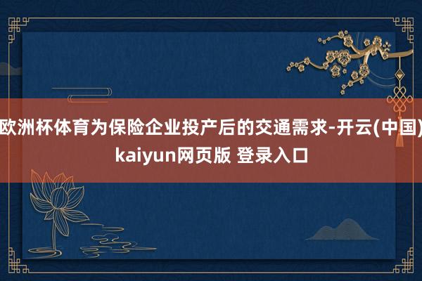 欧洲杯体育为保险企业投产后的交通需求-开云(中国)kaiyun网页版 登录入口