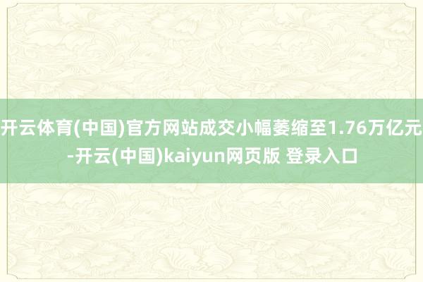 开云体育(中国)官方网站成交小幅萎缩至1.76万亿元-开云(中国)kaiyun网页版 登录入口
