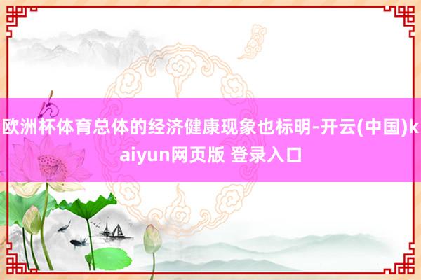 欧洲杯体育总体的经济健康现象也标明-开云(中国)kaiyun网页版 登录入口