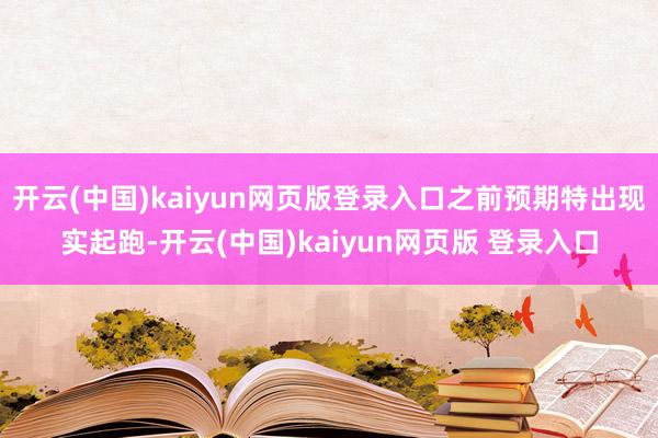 开云(中国)kaiyun网页版登录入口之前预期特出现实起跑-开云(中国)kaiyun网页版 登录入口