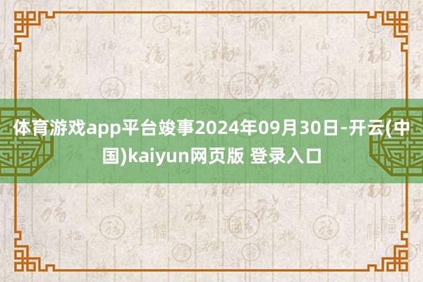 体育游戏app平台竣事2024年09月30日-开云(中国)kaiyun网页版 登录入口