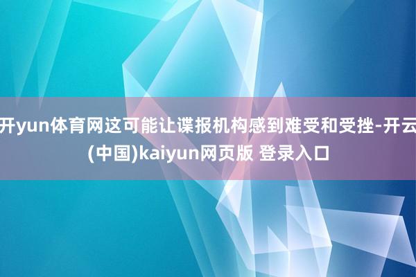 开yun体育网这可能让谍报机构感到难受和受挫-开云(中国)kaiyun网页版 登录入口