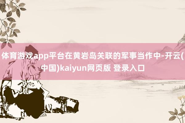 体育游戏app平台在黄岩岛关联的军事当作中-开云(中国)kaiyun网页版 登录入口