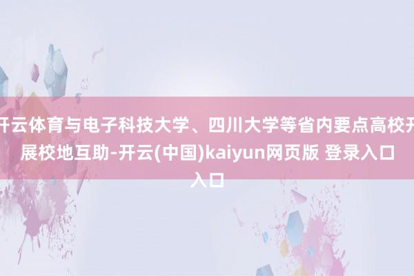 开云体育与电子科技大学、四川大学等省内要点高校开展校地互助-开云(中国)kaiyun网页版 登录入口