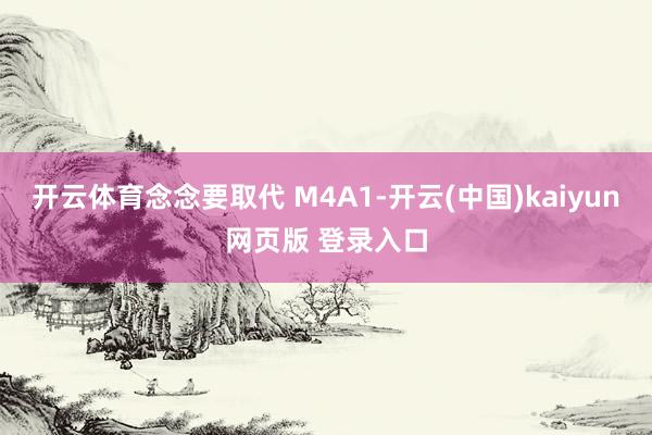 开云体育念念要取代 M4A1-开云(中国)kaiyun网页版 登录入口