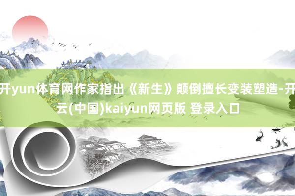 开yun体育网作家指出《新生》颠倒擅长变装塑造-开云(中国)kaiyun网页版 登录入口