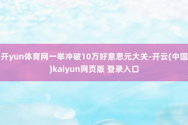 开yun体育网一举冲破10万好意思元大关-开云(中国)kaiyun网页版 登录入口