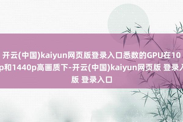 开云(中国)kaiyun网页版登录入口悉数的GPU在1080p和1440p高画质下-开云(中国)kaiyun网页版 登录入口
