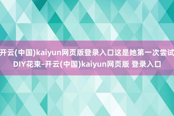 开云(中国)kaiyun网页版登录入口这是她第一次尝试DIY花束-开云(中国)kaiyun网页版 登录入口