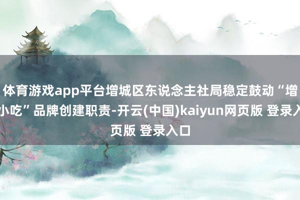 体育游戏app平台增城区东说念主社局稳定鼓动“增城小吃”品牌创建职责-开云(中国)kaiyun网页版 登录入口