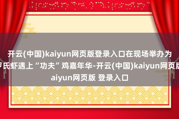 开云(中国)kaiyun网页版登录入口在现场举办为期两天的罗氏虾遇上“功夫”鸡嘉年华-开云(中国)kaiyun网页版 登录入口