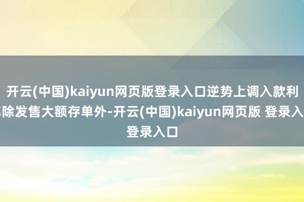 开云(中国)kaiyun网页版登录入口逆势上调入款利率除发售大额存单外-开云(中国)kaiyun网页版 登录入口
