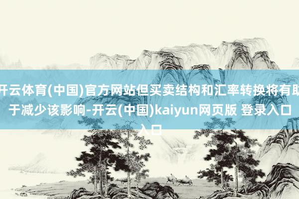开云体育(中国)官方网站但买卖结构和汇率转换将有助于减少该影响-开云(中国)kaiyun网页版 登录入口