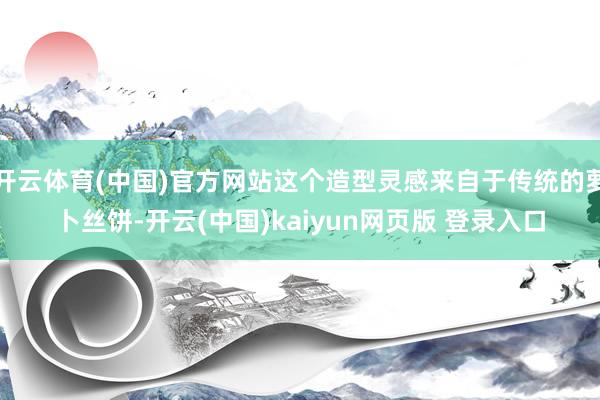 开云体育(中国)官方网站这个造型灵感来自于传统的萝卜丝饼-开云(中国)kaiyun网页版 登录入口