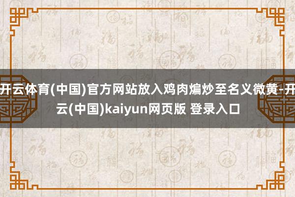 开云体育(中国)官方网站放入鸡肉煸炒至名义微黄-开云(中国)kaiyun网页版 登录入口