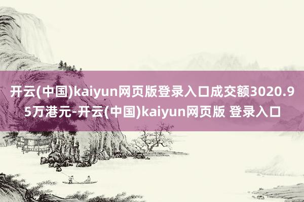 开云(中国)kaiyun网页版登录入口成交额3020.95万港元-开云(中国)kaiyun网页版 登录入口