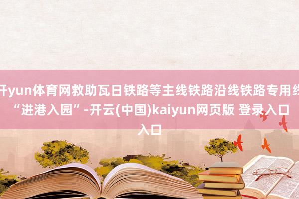 开yun体育网救助瓦日铁路等主线铁路沿线铁路专用线“进港入园”-开云(中国)kaiyun网页版 登录入口