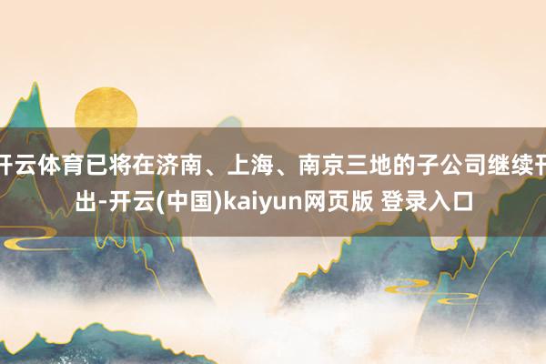 开云体育已将在济南、上海、南京三地的子公司继续刊出-开云(中国)kaiyun网页版 登录入口