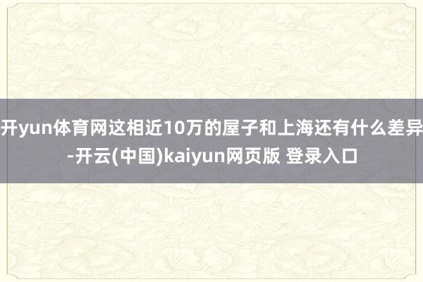 开yun体育网这相近10万的屋子和上海还有什么差异-开云(中国)kaiyun网页版 登录入口
