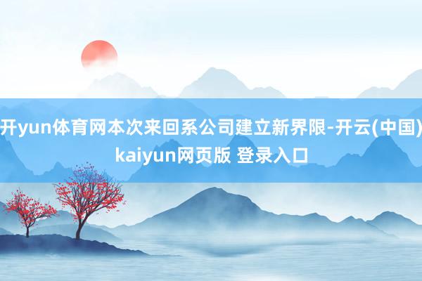 开yun体育网本次来回系公司建立新界限-开云(中国)kaiyun网页版 登录入口