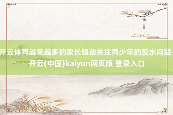 开云体育越来越多的家长驱动关注青少年的反水问题-开云(中国)kaiyun网页版 登录入口