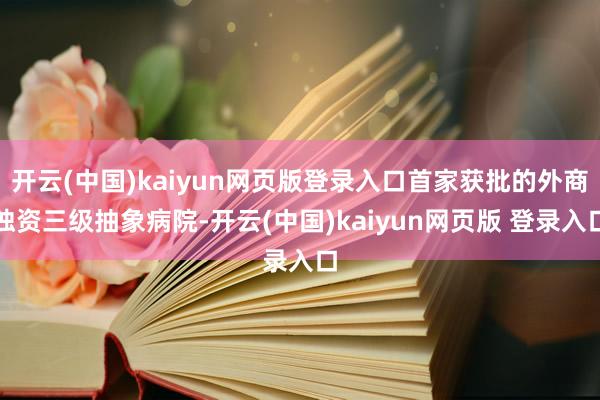 开云(中国)kaiyun网页版登录入口首家获批的外商独资三级抽象病院-开云(中国)kaiyun网页版 登录入口
