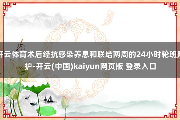开云体育术后经抗感染养息和联结两周的24小时轮班照护-开云(中国)kaiyun网页版 登录入口