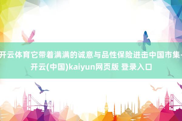 开云体育它带着满满的诚意与品性保险进击中国市集-开云(中国)kaiyun网页版 登录入口