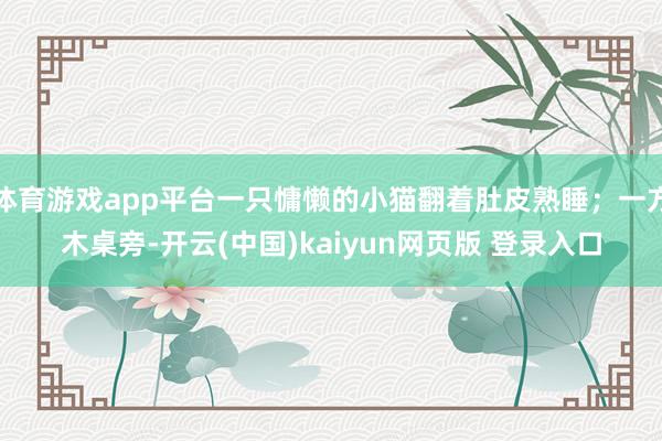 体育游戏app平台一只慵懒的小猫翻着肚皮熟睡；一方木桌旁-开云(中国)kaiyun网页版 登录入口