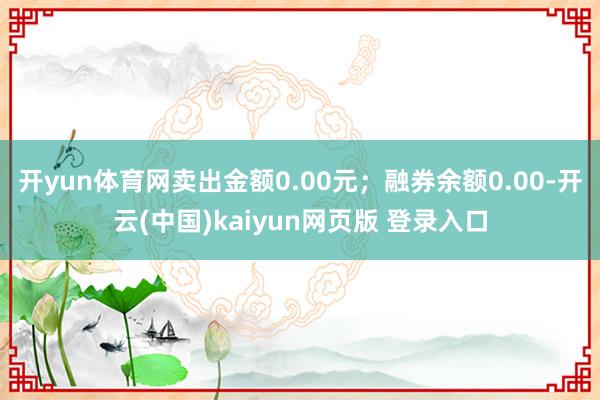 开yun体育网卖出金额0.00元；融券余额0.00-开云(中国)kaiyun网页版 登录入口
