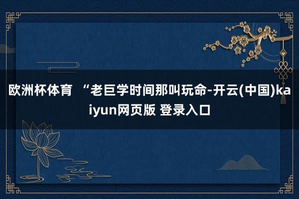 欧洲杯体育  “老巨学时间那叫玩命-开云(中国)kaiyun网页版 登录入口
