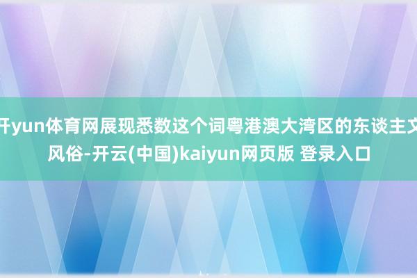 开yun体育网展现悉数这个词粤港澳大湾区的东谈主文风俗-开云(中国)kaiyun网页版 登录入口