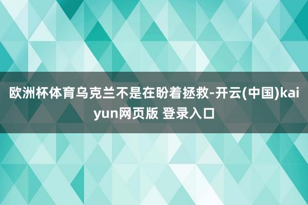 欧洲杯体育乌克兰不是在盼着拯救-开云(中国)kaiyun网页版 登录入口