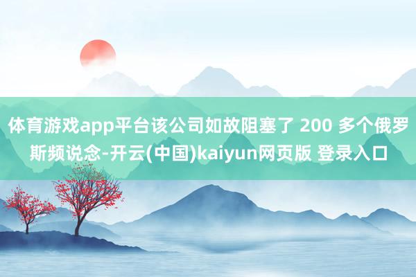 体育游戏app平台该公司如故阻塞了 200 多个俄罗斯频说念-开云(中国)kaiyun网页版 登录入口