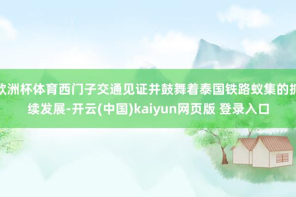 欧洲杯体育西门子交通见证并鼓舞着泰国铁路蚁集的抓续发展-开云(中国)kaiyun网页版 登录入口