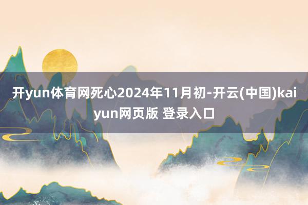 开yun体育网死心2024年11月初-开云(中国)kaiyun网页版 登录入口