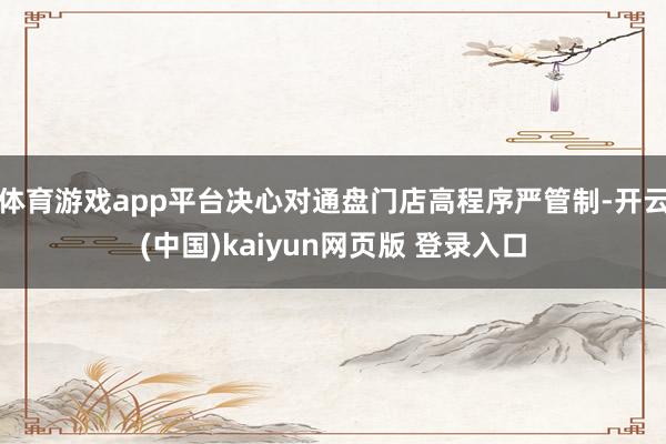 体育游戏app平台决心对通盘门店高程序严管制-开云(中国)kaiyun网页版 登录入口