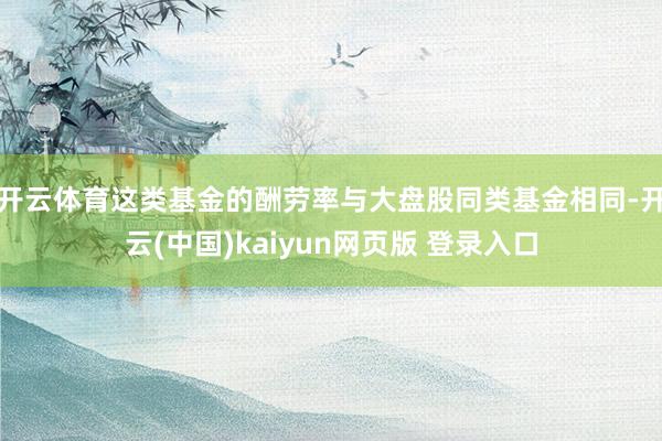 开云体育这类基金的酬劳率与大盘股同类基金相同-开云(中国)kaiyun网页版 登录入口
