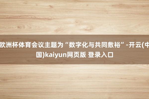 欧洲杯体育会议主题为“数字化与共同敷裕”-开云(中国)kaiyun网页版 登录入口