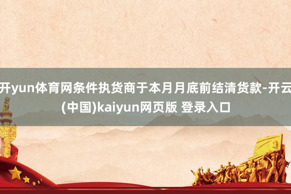 开yun体育网条件执货商于本月月底前结清货款-开云(中国)kaiyun网页版 登录入口