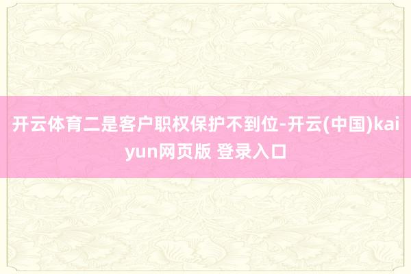 开云体育二是客户职权保护不到位-开云(中国)kaiyun网页版 登录入口