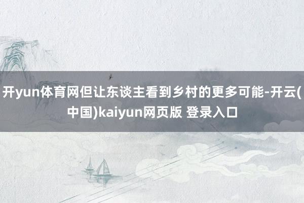 开yun体育网但让东谈主看到乡村的更多可能-开云(中国)kaiyun网页版 登录入口