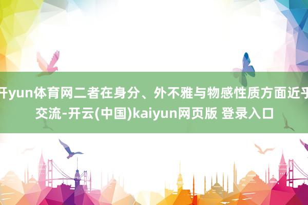 开yun体育网二者在身分、外不雅与物感性质方面近乎交流-开云(中国)kaiyun网页版 登录入口